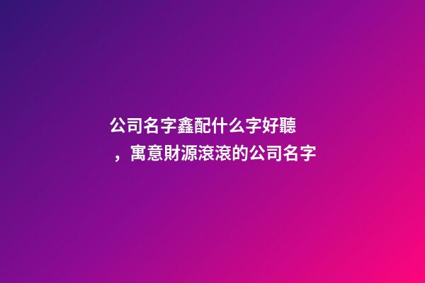 公司名字鑫配什么字好聽，寓意財源滾滾的公司名字